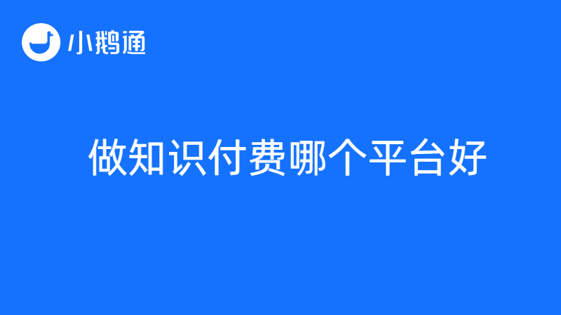 做知识付费哪个平台好做？让备受关注的小鹅通来告诉你